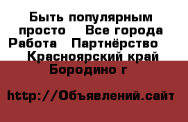 Быть популярным просто! - Все города Работа » Партнёрство   . Красноярский край,Бородино г.